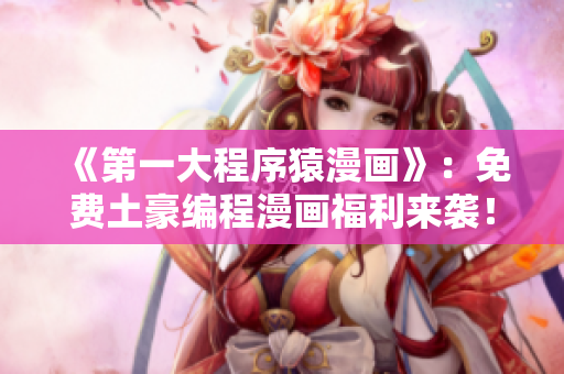 《第一大程序猿漫画》：免费土豪编程漫画福利来袭！