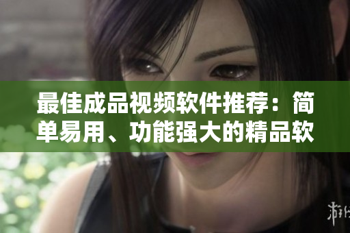 最佳成品视频软件推荐：简单易用、功能强大的精品软件