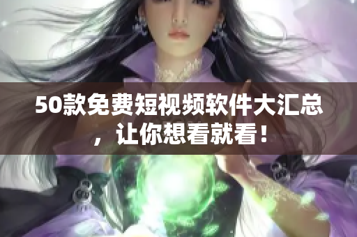 50款免费短视频软件大汇总，让你想看就看！