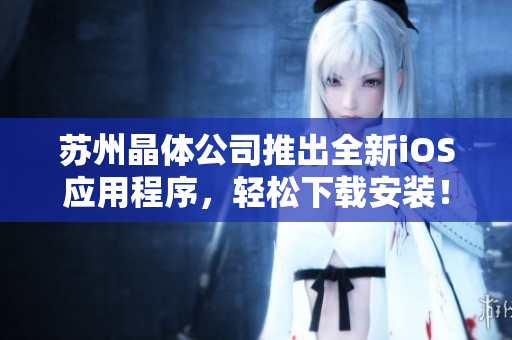 苏州晶体公司推出全新iOS应用程序，轻松下载安装！