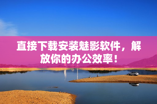 直接下载安装魅影软件，解放你的办公效率！