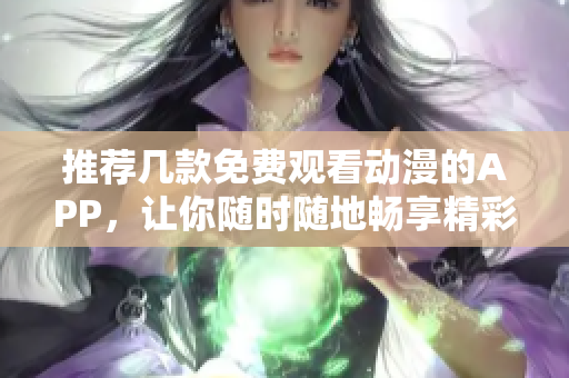 推荐几款免费观看动漫的APP，让你随时随地畅享精彩动漫！