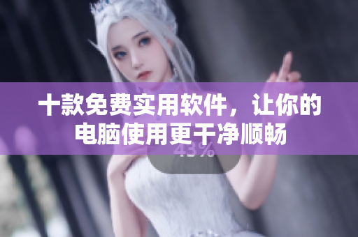 十款免费实用软件，让你的电脑使用更干净顺畅