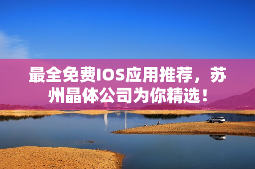 最全免费IOS应用推荐，苏州晶体公司为你精选！