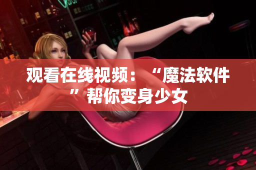 观看在线视频：“魔法软件”帮你变身少女