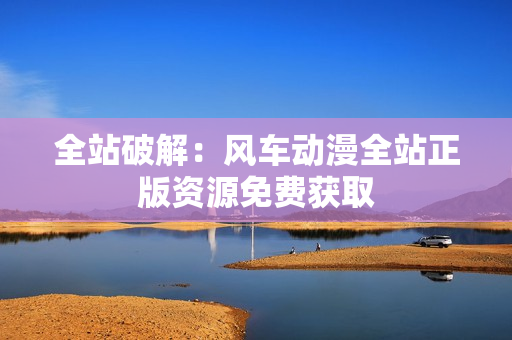 全站破解：风车动漫全站正版资源免费获取