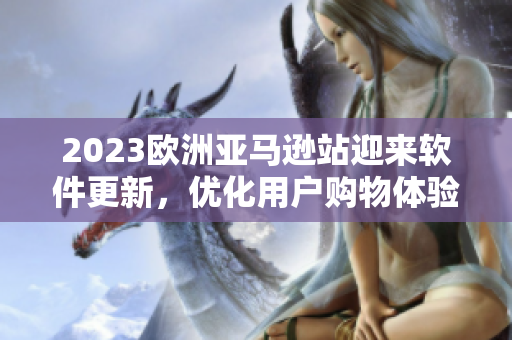 2023欧洲亚马逊站迎来软件更新，优化用户购物体验
