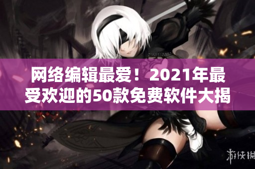 网络编辑最爱！2021年最受欢迎的50款免费软件大揭秘