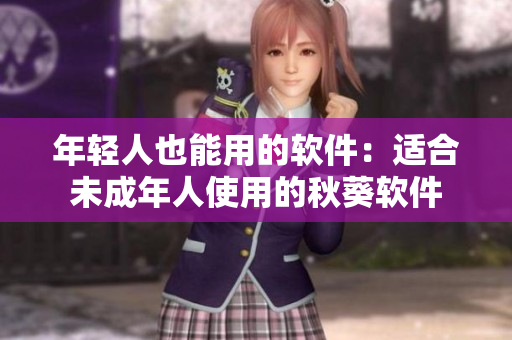 年轻人也能用的软件：适合未成年人使用的秋葵软件