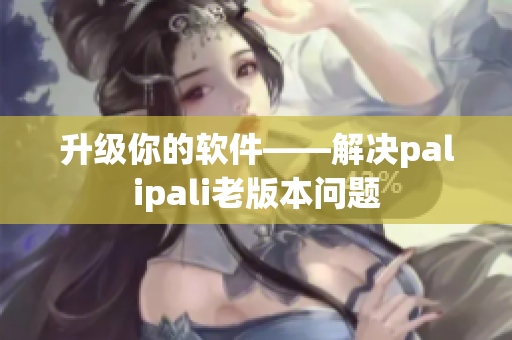升级你的软件——解决palipali老版本问题