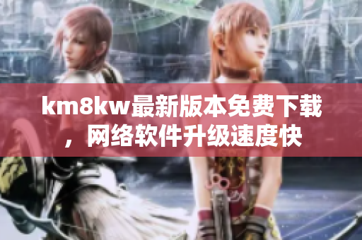 km8kw最新版本免费下载，网络软件升级速度快