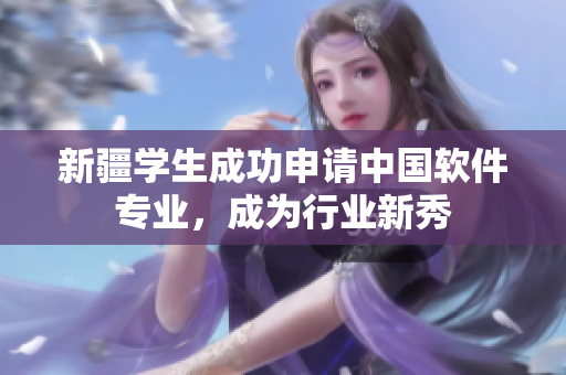 新疆学生成功申请中国软件专业，成为行业新秀