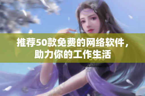 推荐50款免费的网络软件，助力你的工作生活