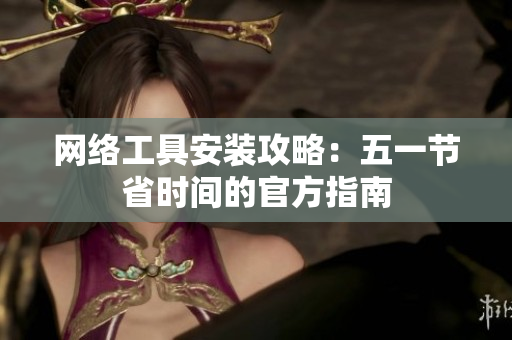 网络工具安装攻略：五一节省时间的官方指南