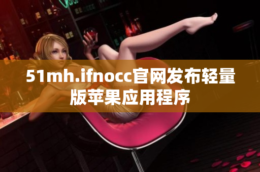 51mh.ifnocc官网发布轻量版苹果应用程序