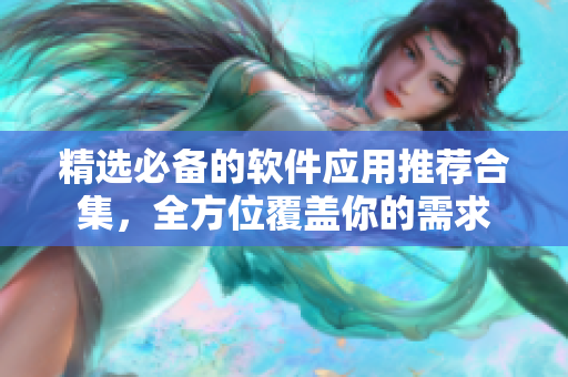 精选必备的软件应用推荐合集，全方位覆盖你的需求