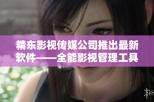 精东影视传媒公司推出最新软件——全能影视管理工具