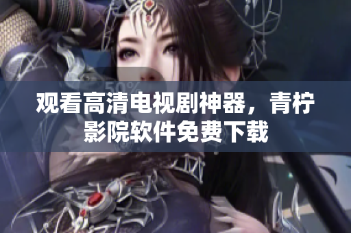 观看高清电视剧神器，青柠影院软件免费下载