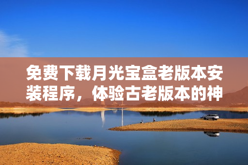 免费下载月光宝盒老版本安装程序，体验古老版本的神奇效果！