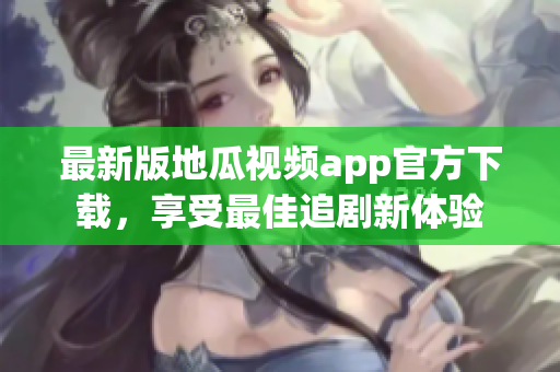 最新版地瓜视频app官方下载，享受最佳追剧新体验