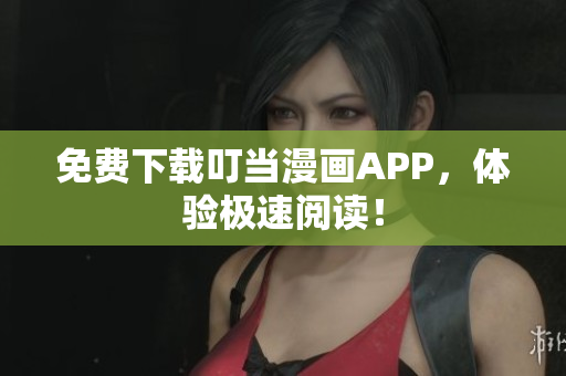 免费下载叮当漫画APP，体验极速阅读！