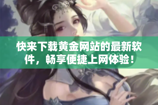 快来下载黄金网站的最新软件，畅享便捷上网体验！