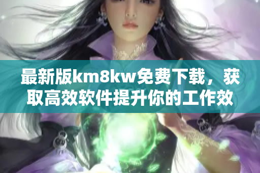 最新版km8kw免费下载，获取高效软件提升你的工作效率