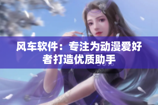 风车软件：专注为动漫爱好者打造优质助手