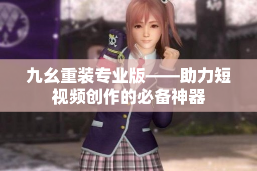 九幺重装专业版——助力短视频创作的必备神器