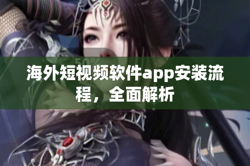 海外短视频软件app安装流程，全面解析