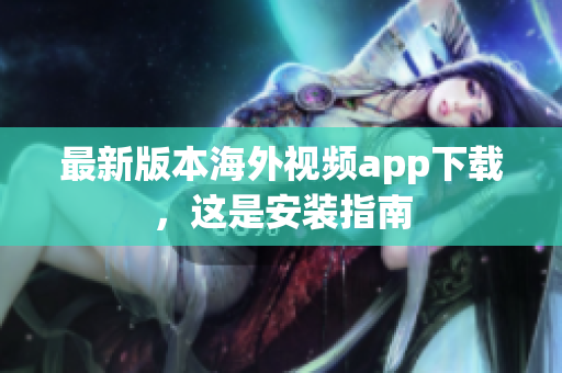 最新版本海外视频app下载，这是安装指南