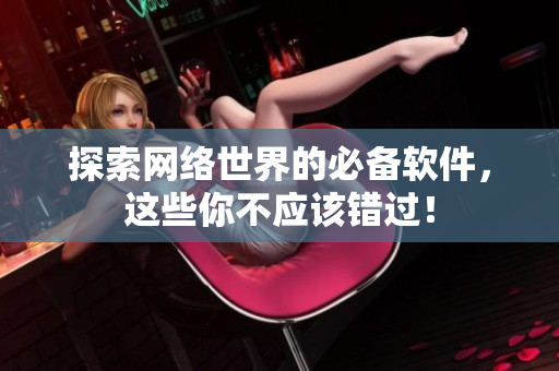 探索网络世界的必备软件，这些你不应该错过！