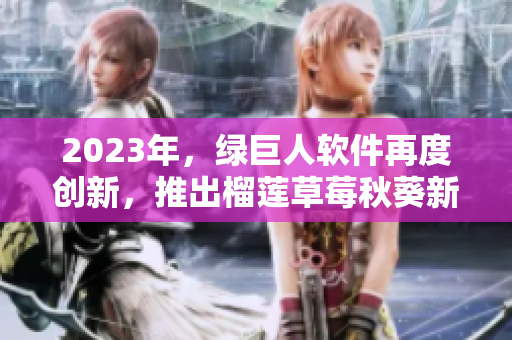 2023年，绿巨人软件再度创新，推出榴莲草莓秋葵新版！