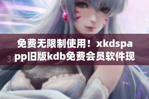 免费无限制使用！xkdspapp旧版kdb免费会员软件现已上线