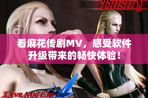 看麻花传剧MV，感受软件升级带来的畅快体验！