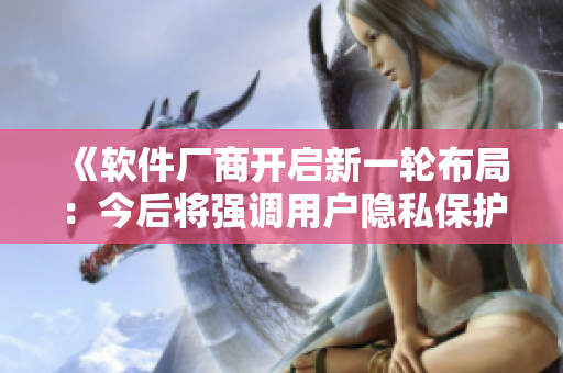 《软件厂商开启新一轮布局：今后将强调用户隐私保护！》