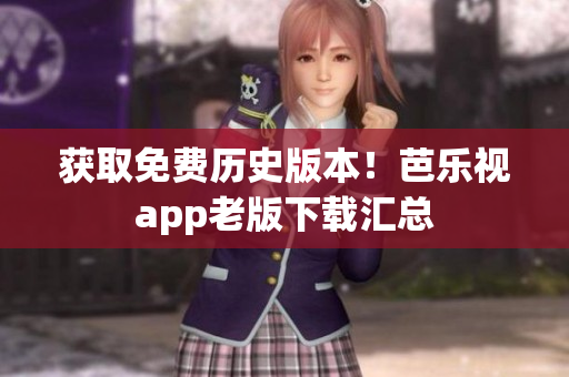 获取免费历史版本！芭乐视app老版下载汇总