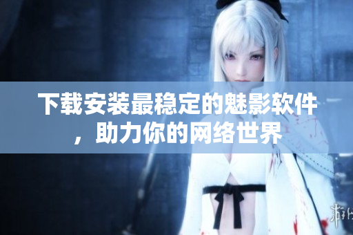 下载安装最稳定的魅影软件，助力你的网络世界