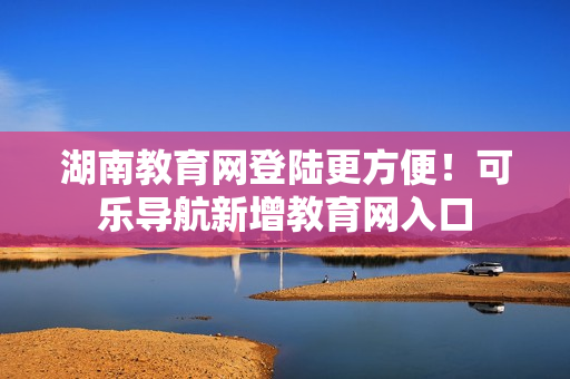 湖南教育网登陆更方便！可乐导航新增教育网入口