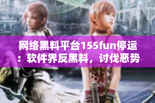 网络黑料平台155fun停运：软件界反黑料，讨伐恶势力