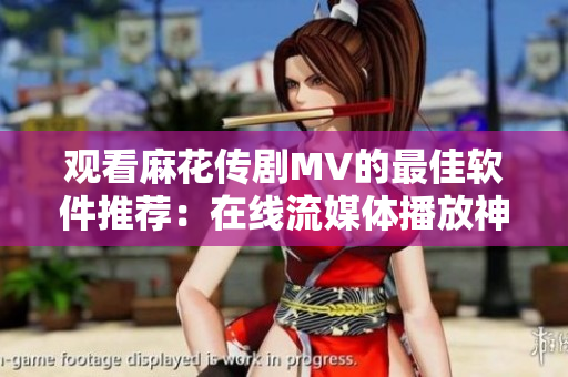 观看麻花传剧MV的最佳软件推荐：在线流媒体播放神器！