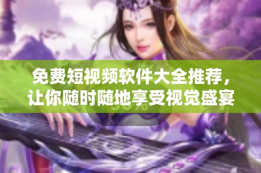 免费短视频软件大全推荐，让你随时随地享受视觉盛宴