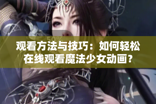 观看方法与技巧：如何轻松在线观看魔法少女动画？