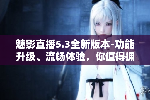 魅影直播5.3全新版本-功能升级、流畅体验，你值得拥有！