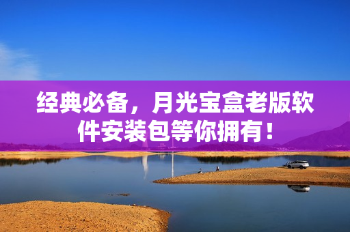 经典必备，月光宝盒老版软件安装包等你拥有！