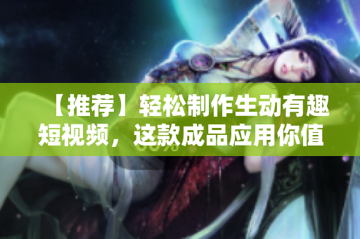 【推荐】轻松制作生动有趣短视频，这款成品应用你值得拥有！