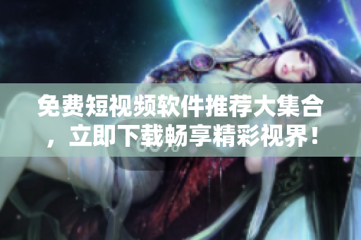 免费短视频软件推荐大集合，立即下载畅享精彩视界！