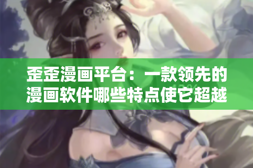 歪歪漫画平台：一款领先的漫画软件哪些特点使它超越其他软件？