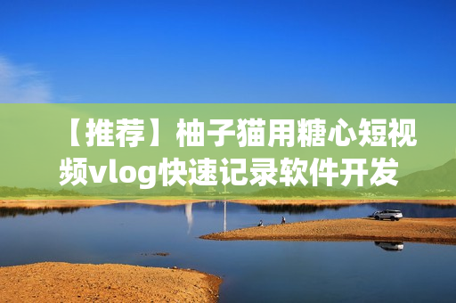 【推荐】柚子猫用糖心短视频vlog快速记录软件开发日志