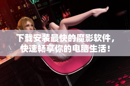 下载安装最快的魔影软件，快速畅享你的电脑生活！